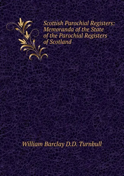 Обложка книги Scottish Parochial Registers: Memoranda of the State of the Parochial Registers of Scotland, William Barclay D.D. Turnbull