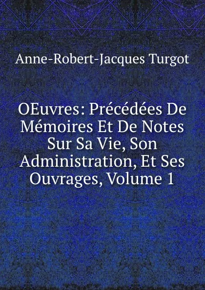 Обложка книги OEuvres: Precedees De Memoires Et De Notes Sur Sa Vie, Son Administration, Et Ses Ouvrages, Volume 1, Anne-Robert-Jacques Turgot