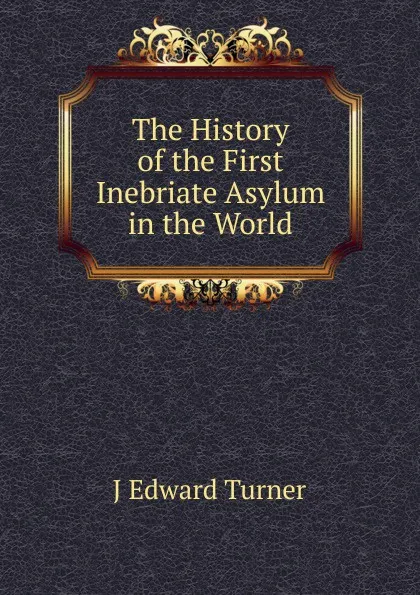 Обложка книги The History of the First Inebriate Asylum in the World, J Edward Turner