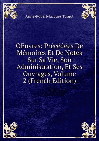 Обложка книги OEuvres: Precedees De Memoires Et De Notes Sur Sa Vie, Son Administration, Et Ses Ouvrages, Volume 2 (French Edition), Anne-Robert-Jacques Turgot