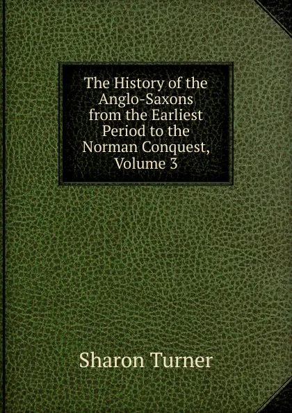 Обложка книги The History of the Anglo-Saxons from the Earliest Period to the Norman Conquest, Volume 3, Sharon Turner