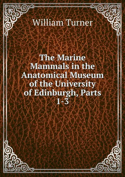 Обложка книги The Marine Mammals in the Anatomical Museum of the University of Edinburgh, Parts 1-3, William Turner
