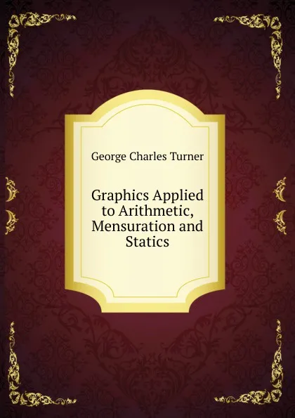 Обложка книги Graphics Applied to Arithmetic, Mensuration and Statics, George Charles Turner