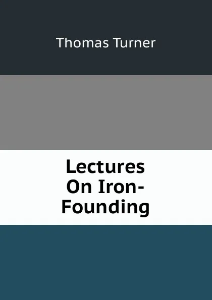 Обложка книги Lectures On Iron-Founding, Thomas Turner