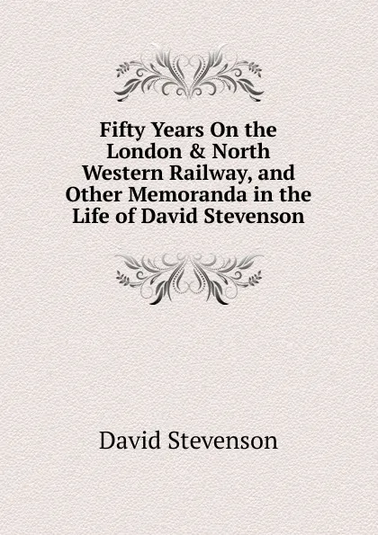 Обложка книги Fifty Years On the London . North Western Railway, and Other Memoranda in the Life of David Stevenson, David Stevenson