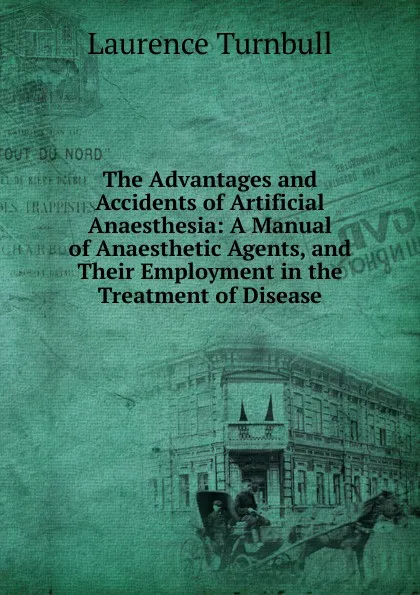 Обложка книги The Advantages and Accidents of Artificial Anaesthesia: A Manual of Anaesthetic Agents, and Their Employment in the Treatment of Disease, Laurence Turnbull