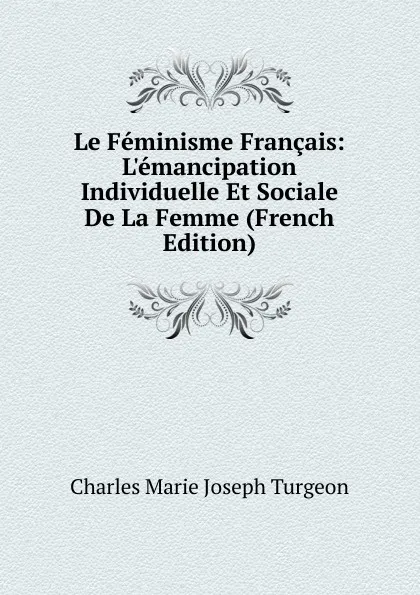 Обложка книги Le Feminisme Francais: L.emancipation Individuelle Et Sociale De La Femme (French Edition), Charles Marie Joseph Turgeon