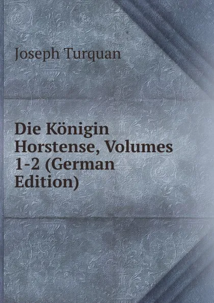 Обложка книги Die Konigin Horstense, Volumes 1-2 (German Edition), Joseph Turquan