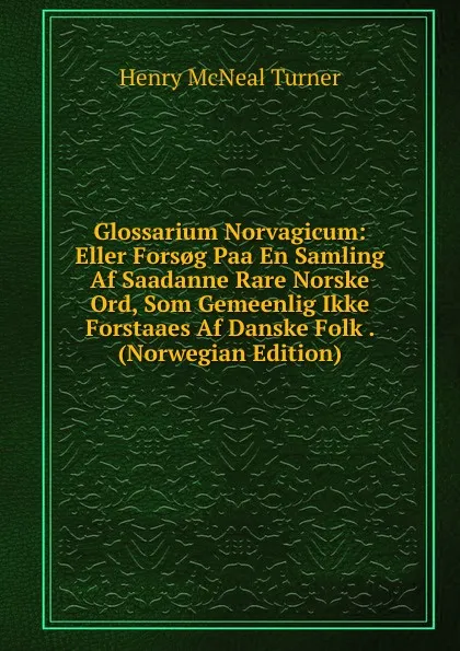 Обложка книги Glossarium Norvagicum: Eller Fors.g Paa En Samling Af Saadanne Rare Norske Ord, Som Gemeenlig Ikke Forstaaes Af Danske Folk . (Norwegian Edition), Henry McNeal Turner