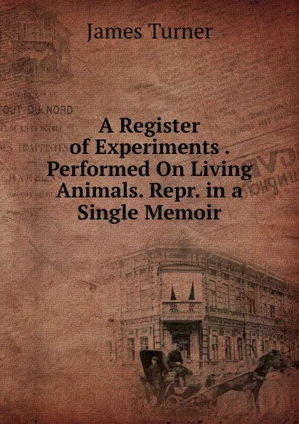 Обложка книги A Register of Experiments . Performed On Living Animals. Repr. in a Single Memoir, James Turner