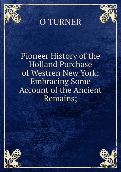 Обложка книги Pioneer History of the Holland Purchase of Westren New York: Embracing Some Account of the Ancient Remains;, O Turner