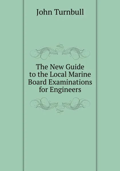 Обложка книги The New Guide to the Local Marine Board Examinations for Engineers, John Turnbull