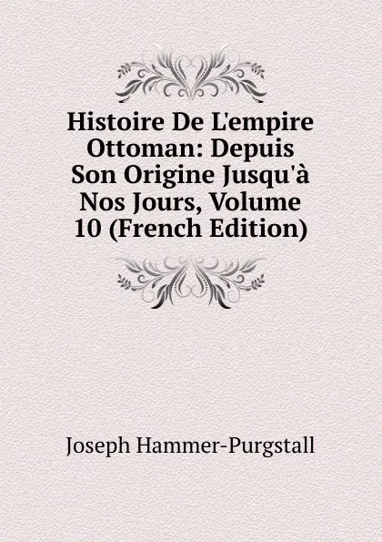 Обложка книги Histoire De L.empire Ottoman: Depuis Son Origine Jusqu.a Nos Jours, Volume 10 (French Edition), Hammer-Purgstall Joseph