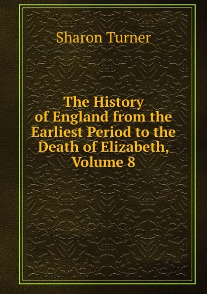 Обложка книги The History of England from the Earliest Period to the Death of Elizabeth, Volume 8, Sharon Turner