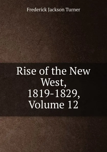 Обложка книги Rise of the New West, 1819-1829, Volume 12, Frederick Jackson Turner