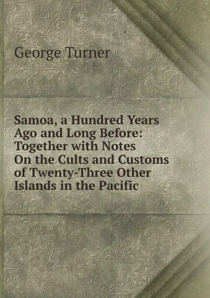 Обложка книги Samoa, a Hundred Years Ago and Long Before: Together with Notes On the Cults and Customs of Twenty-Three Other Islands in the Pacific, George Turner