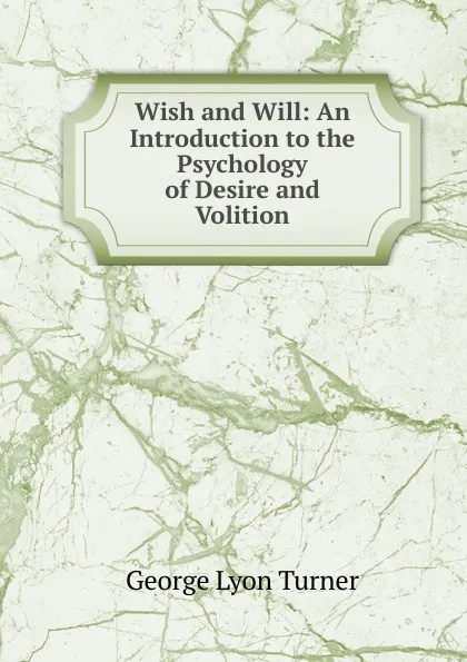 Обложка книги Wish and Will: An Introduction to the Psychology of Desire and Volition, George Lyon Turner