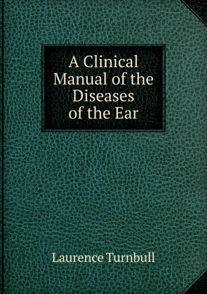 Обложка книги A Clinical Manual of the Diseases of the Ear, Laurence Turnbull