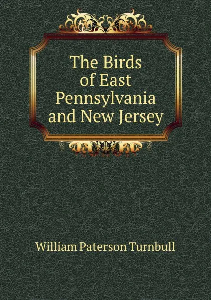 Обложка книги The Birds of East Pennsylvania and New Jersey, William Paterson Turnbull