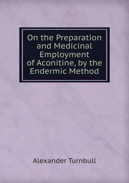 Обложка книги On the Preparation and Medicinal Employment of Aconitine, by the Endermic Method, Alexander Turnbull