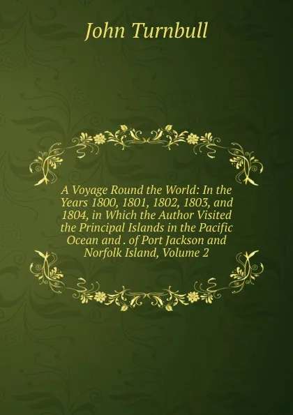 Обложка книги A Voyage Round the World: In the Years 1800, 1801, 1802, 1803, and 1804, in Which the Author Visited the Principal Islands in the Pacific Ocean and . of Port Jackson and Norfolk Island, Volume 2, John Turnbull