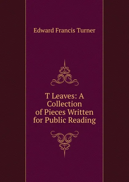 Обложка книги T Leaves: A Collection of Pieces Written for Public Reading, Edward Francis Turner