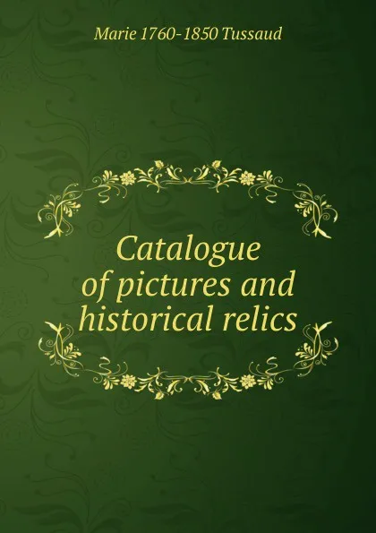 Обложка книги Catalogue of pictures and historical relics, Marie 1760-1850 Tussaud