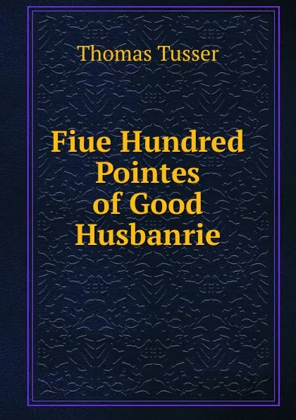 Обложка книги Fiue Hundred Pointes of Good Husbanrie, Thomas Tusser