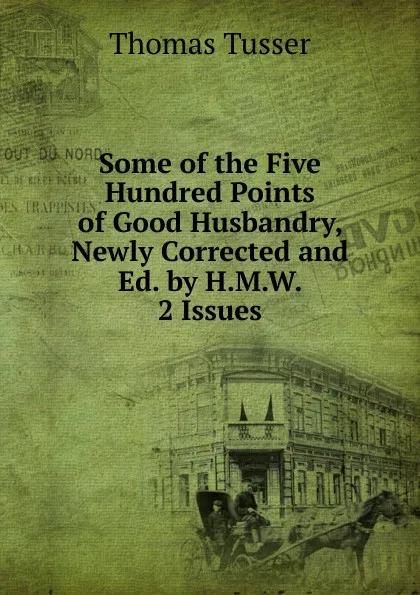 Обложка книги Some of the Five Hundred Points of Good Husbandry, Newly Corrected and Ed. by H.M.W. 2 Issues., Thomas Tusser