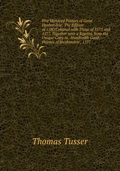 Обложка книги Five Hundred Pointes of Good Husbandrie: The Edition of 1580 Collated with Those of 1573 and 1577. Together with a Reprint, from the Unique Copy in . Hundredth Good Pointes of Husbandrie