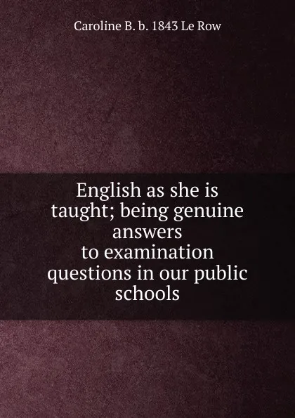 Обложка книги English as she is taught; being genuine answers to examination questions in our public schools, Caroline B. b. 1843 Le Row