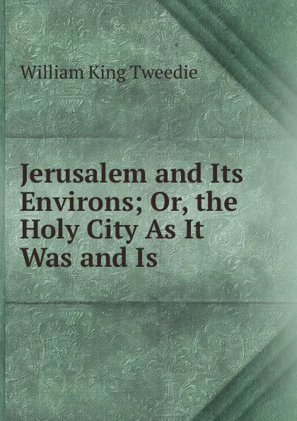 Обложка книги Jerusalem and Its Environs; Or, the Holy City As It Was and Is, William King Tweedie