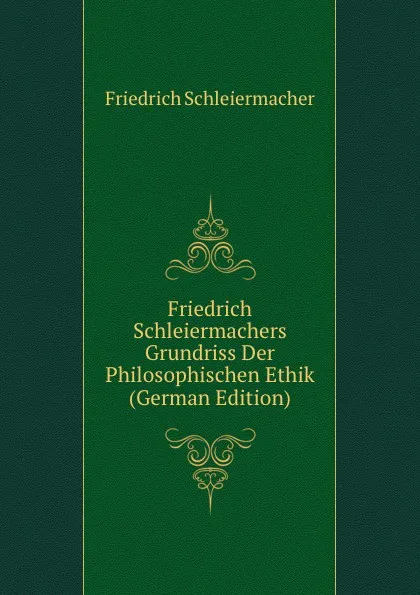 Обложка книги Friedrich Schleiermachers Grundriss Der Philosophischen Ethik (German Edition), Friedrich Schleiermacher