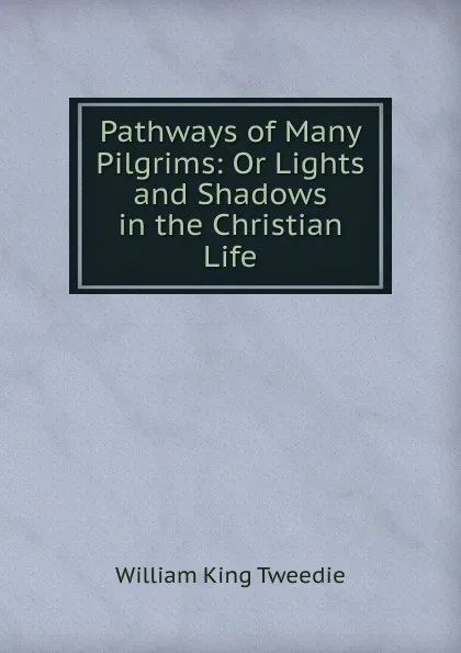 Обложка книги Pathways of Many Pilgrims: Or Lights and Shadows in the Christian Life, William King Tweedie