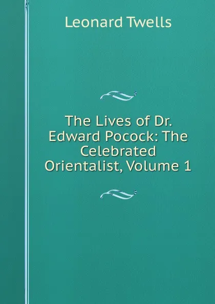 Обложка книги The Lives of Dr. Edward Pocock: The Celebrated Orientalist, Volume 1, Leonard Twells