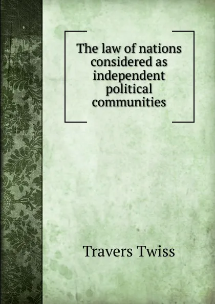 Обложка книги The law of nations considered as independent political communities, Travers Twiss