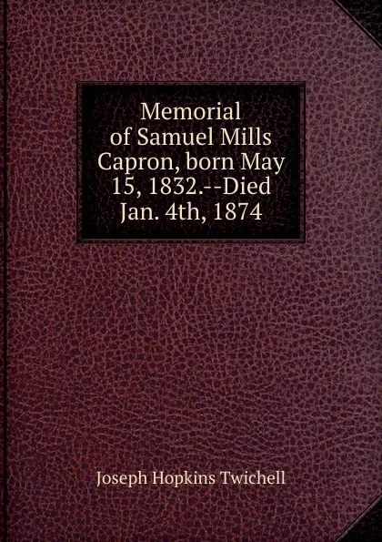 Обложка книги Memorial of Samuel Mills Capron, born May 15, 1832.--Died Jan. 4th, 1874, Joseph Hopkins Twichell