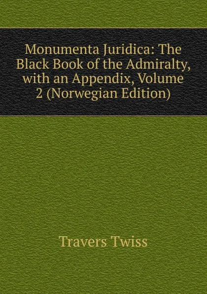 Обложка книги Monumenta Juridica: The Black Book of the Admiralty, with an Appendix, Volume 2 (Norwegian Edition), Travers Twiss