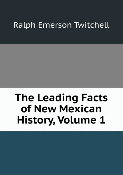 Обложка книги The Leading Facts of New Mexican History, Volume 1, Ralph Emerson Twitchell