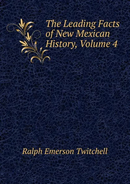 Обложка книги The Leading Facts of New Mexican History, Volume 4, Ralph Emerson Twitchell