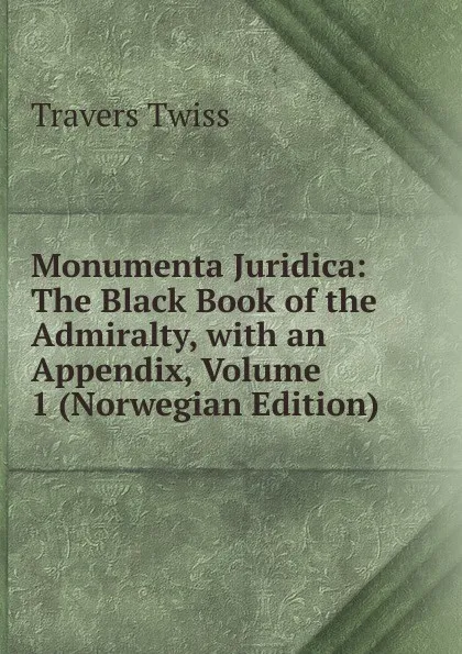 Обложка книги Monumenta Juridica: The Black Book of the Admiralty, with an Appendix, Volume 1 (Norwegian Edition), Travers Twiss