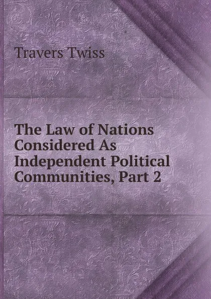 Обложка книги The Law of Nations Considered As Independent Political Communities, Part 2, Travers Twiss