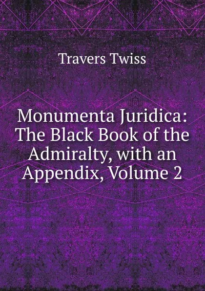 Обложка книги Monumenta Juridica: The Black Book of the Admiralty, with an Appendix, Volume 2, Travers Twiss