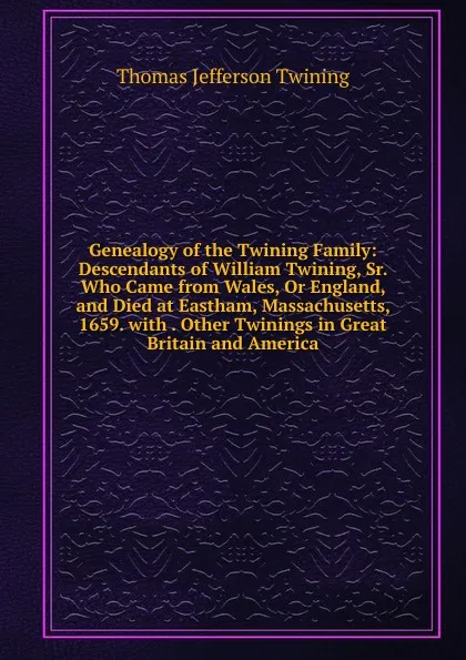 Обложка книги Genealogy of the Twining Family: Descendants of William Twining, Sr. Who Came from Wales, Or England, and Died at Eastham, Massachusetts, 1659. with . Other Twinings in Great Britain and America, Thomas Jefferson Twining