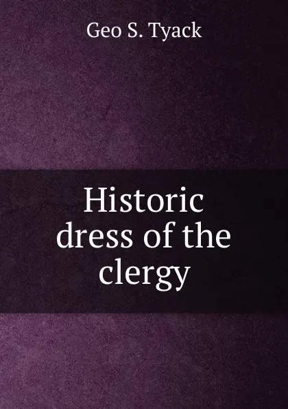 Обложка книги Historic dress of the clergy, Geo S. Tyack