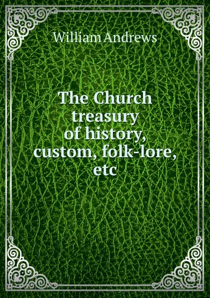 Обложка книги The Church treasury of history, custom, folk-lore, etc., William Andrews
