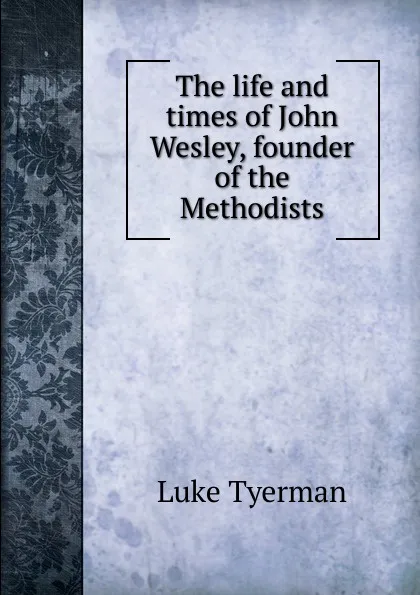 Обложка книги The life and times of John Wesley, founder of the Methodists, Luke Tyerman