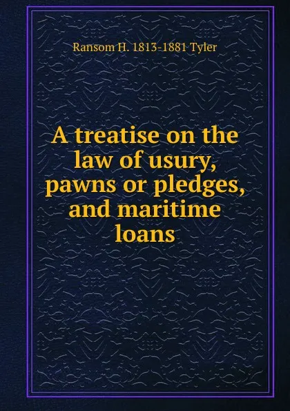 Обложка книги A treatise on the law of usury, pawns or pledges, and maritime loans, Ransom H. 1813-1881 Tyler