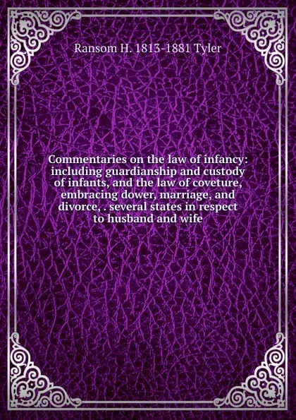 Обложка книги Commentaries on the law of infancy: including guardianship and custody of infants, and the law of coveture, embracing dower, marriage, and divorce, . several states in respect to husband and wife, Ransom H. 1813-1881 Tyler