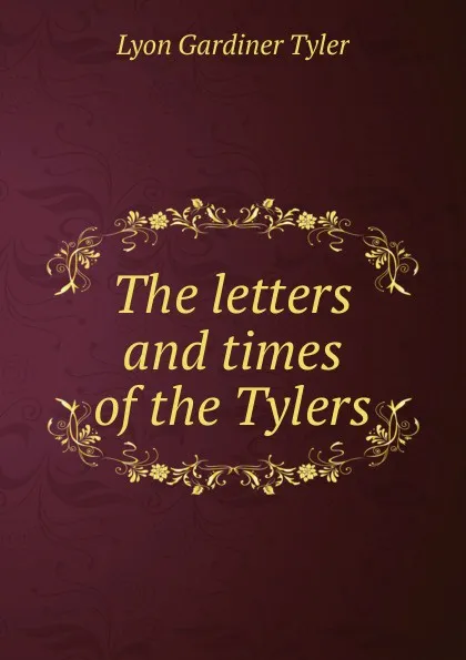 Обложка книги The letters and times of the Tylers, Lyon Gardiner Tyler